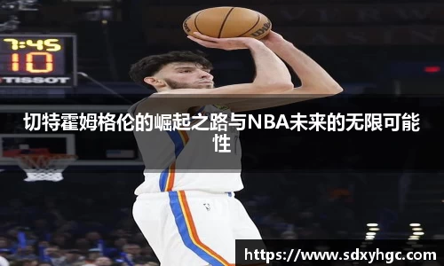 切特霍姆格伦的崛起之路与NBA未来的无限可能性