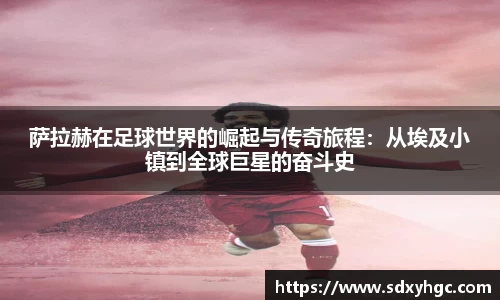 萨拉赫在足球世界的崛起与传奇旅程：从埃及小镇到全球巨星的奋斗史