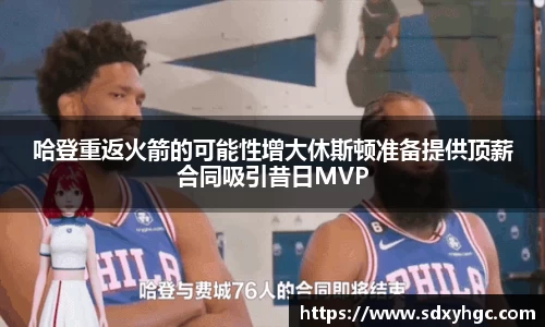 哈登重返火箭的可能性增大休斯顿准备提供顶薪合同吸引昔日MVP