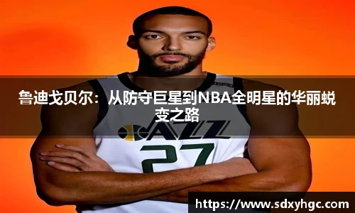 鲁迪戈贝尔：从防守巨星到NBA全明星的华丽蜕变之路