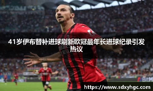 41岁伊布替补进球刷新欧冠最年长进球纪录引发热议